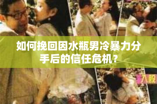 如何挽回因水瓶男冷暴力分手后的信任危机？