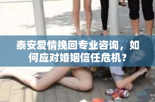 泰安爱情挽回专业咨询，如何应对婚姻信任危机？