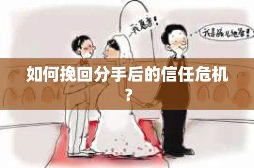 如何挽回分手后的信任危机？