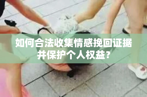 如何合法收集情感挽回证据并保护个人权益？