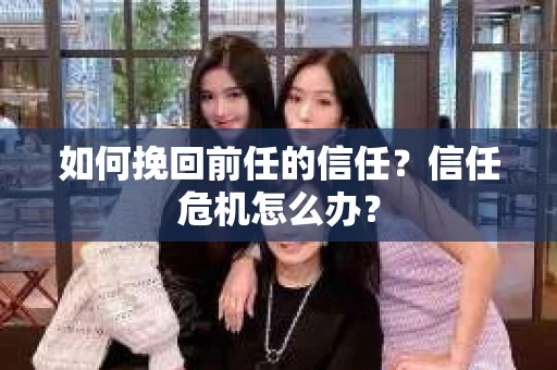 如何挽回前任的信任？信任危机怎么办？