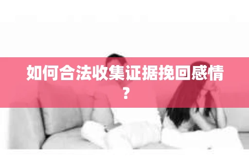 如何合法收集证据挽回感情？