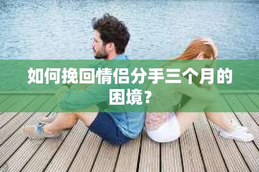 如何挽回情侣分手三个月的困境？