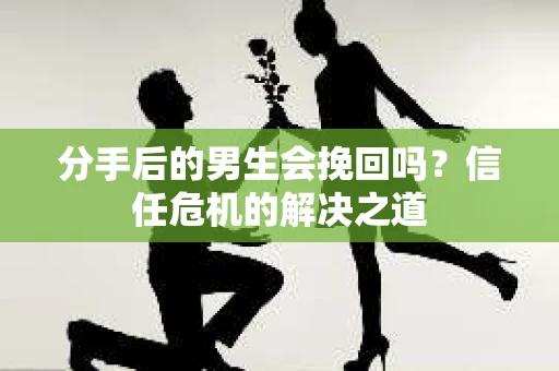 分手后的男生会挽回吗?信任危机的解决之道 分手后的男生会挽回吗?信任危机的解决之道