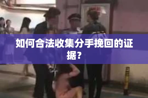 如何合法收集分手挽回的证据？