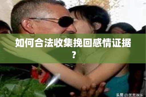 如何合法收集挽回感情证据？