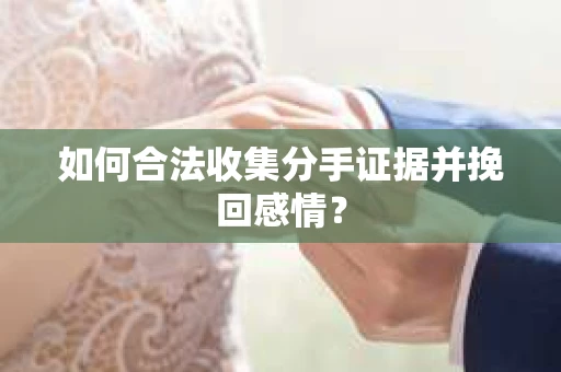 如何合法收集分手证据并挽回感情？