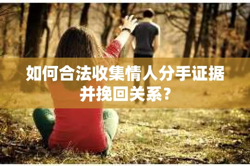 如何合法收集情人分手证据并挽回关系？
