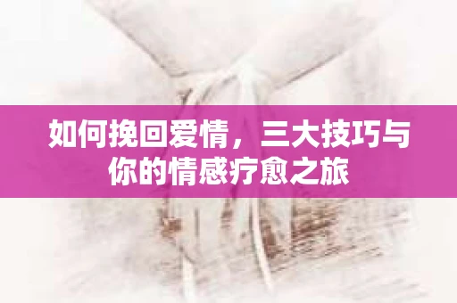 如何挽回爱情，三大技巧与你的情感疗愈之旅