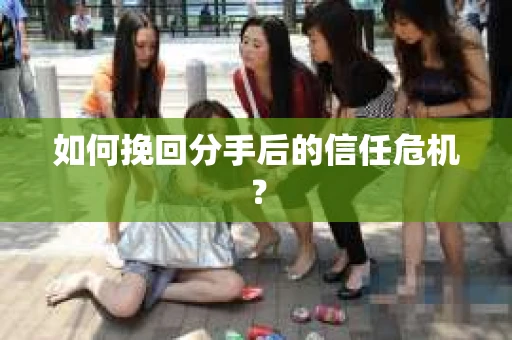 如何挽回分手后的信任危机？