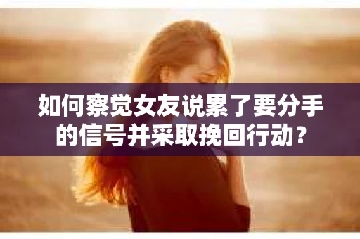 如何察觉女友说累了要分手的信号并采取挽回行动？
