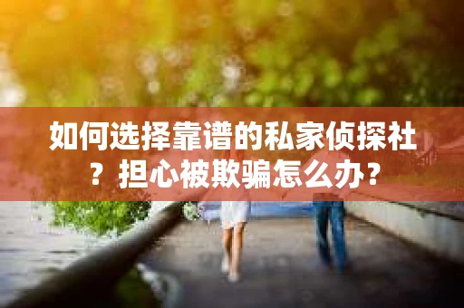 如何选择靠谱的私家侦探社？担心被欺骗怎么办？