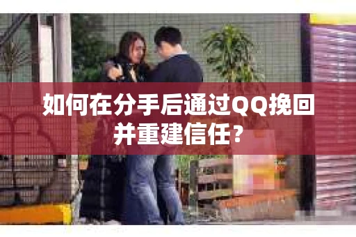 如何在分手后通过QQ挽回并重建信任？